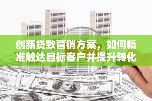 宁晋创新贷款营销方案，如何精准触达目标客户并提升转化率
