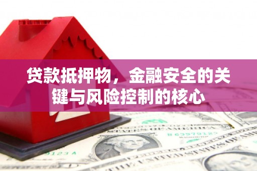 利通贷款抵押物，金融安全的关键与风险控制的核心