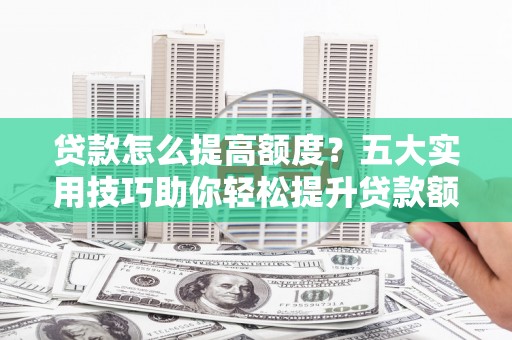 白塔贷款怎么提高额度？五大实用技巧助你轻松提升贷款额度