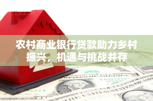 永平农村商业银行贷款助力乡村振兴，机遇与挑战并存