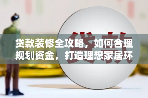 湖北贷款装修全攻略，如何合理规划资金，打造理想家居环境