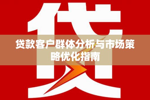沁源贷款客户群体分析与市场策略优化指南