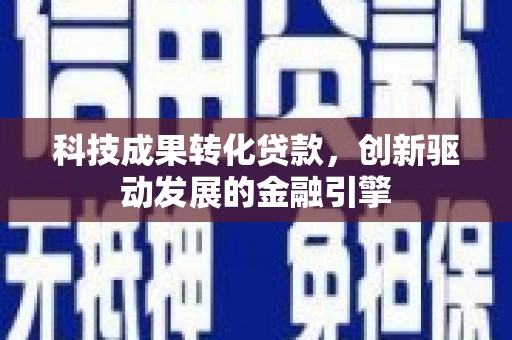 湘东科技成果转化贷款，创新驱动发展的金融引擎