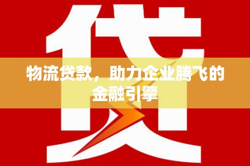 营口物流贷款，助力企业腾飞的金融引擎