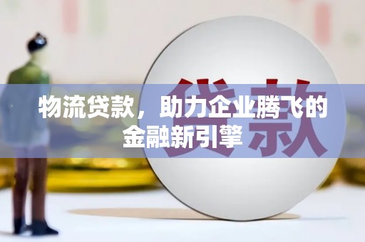南票物流贷款，助力企业腾飞的金融新引擎