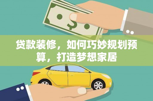 贞丰贷款装修，如何巧妙规划预算，打造梦想家居