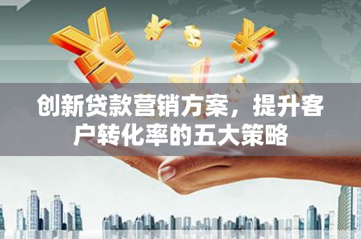 浔阳创新贷款营销方案，提升客户转化率的五大策略