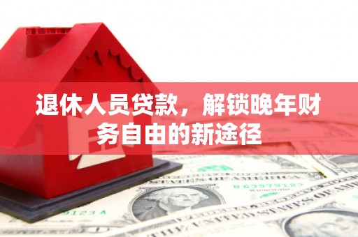 北林退休人员贷款，解锁晚年财务自由的新途径