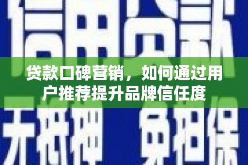 息县贷款口碑营销，如何通过用户推荐提升品牌信任度