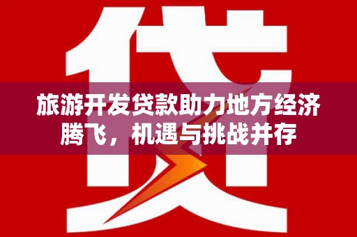 滁州旅游开发贷款助力地方经济腾飞，机遇与挑战并存