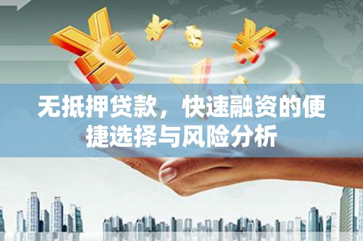 汇川无抵押贷款，快速融资的便捷选择与风险分析