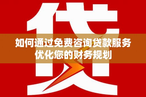夏县如何通过免费咨询贷款服务优化您的财务规划