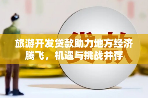 旗津旅游开发贷款助力地方经济腾飞，机遇与挑战并存
