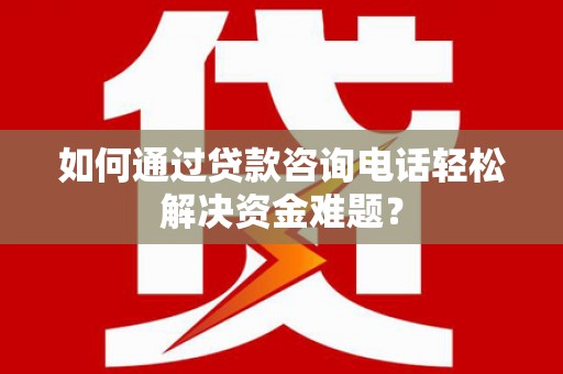 官田如何通过贷款咨询电话轻松解决资金难题？