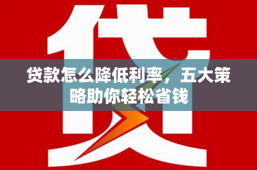 丰城贷款怎么降低利率，五大策略助你轻松省钱