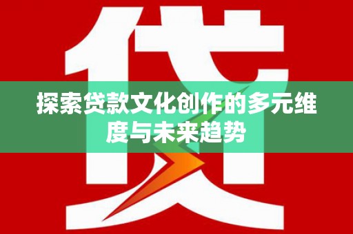 新抚探索贷款文化创作的多元维度与未来趋势