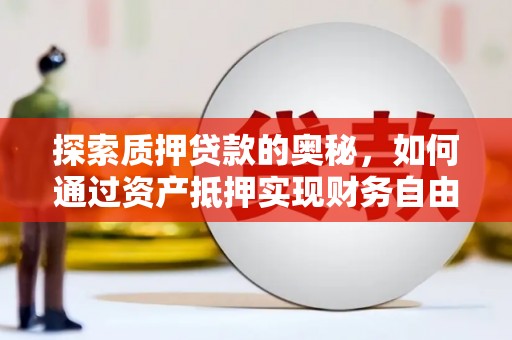 长武探索质押贷款的奥秘，如何通过资产抵押实现财务自由