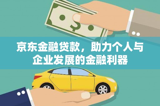迭部京东金融贷款，助力个人与企业发展的金融利器