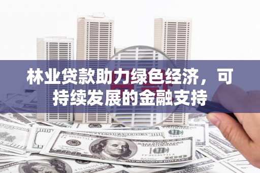 兰西林业贷款助力绿色经济，可持续发展的金融支持