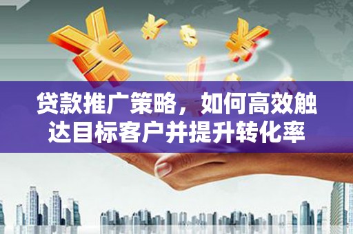 市中区贷款推广策略，如何高效触达目标客户并提升转化率