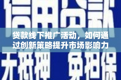 黔西贷款线下推广活动，如何通过创新策略提升市场影响力