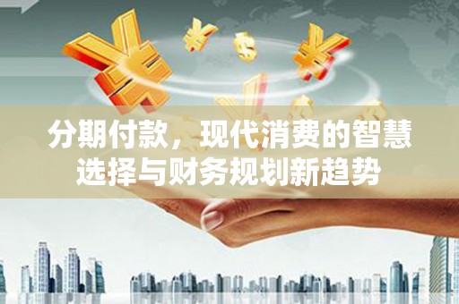 蕲春分期付款，现代消费的智慧选择与财务规划新趋势