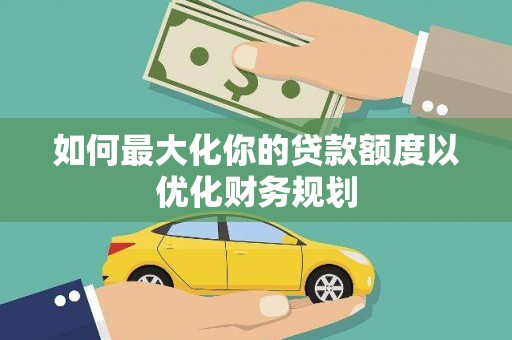泌阳如何最大化你的贷款额度以优化财务规划
