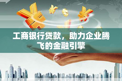 东丽工商银行贷款，助力企业腾飞的金融引擎