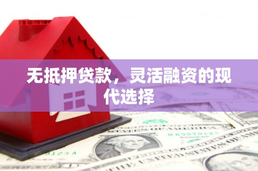 绥芬河无抵押贷款，灵活融资的现代选择