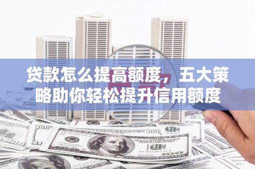 沾益贷款怎么提高额度，五大策略助你轻松提升信用额度