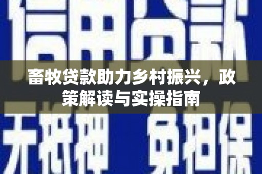 春日畜牧贷款助力乡村振兴，政策解读与实操指南