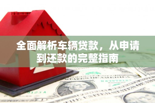 龙江全面解析车辆贷款，从申请到还款的完整指南