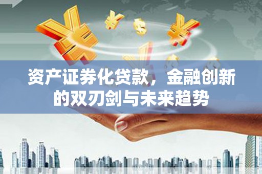 高碑店资产证券化贷款，金融创新的双刃剑与未来趋势