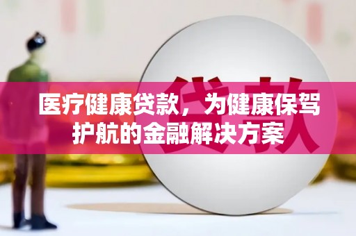 焉耆医疗健康贷款，为健康保驾护航的金融解决方案
