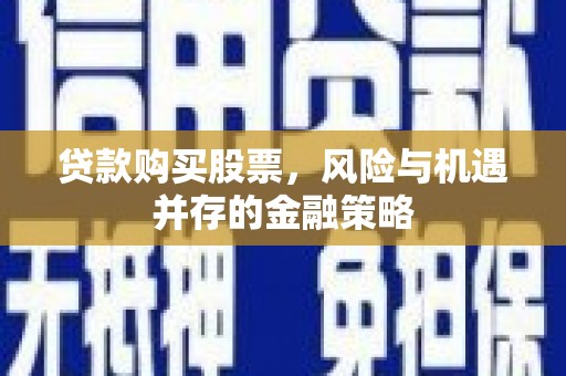 河池贷款购买股票，风险与机遇并存的金融策略
