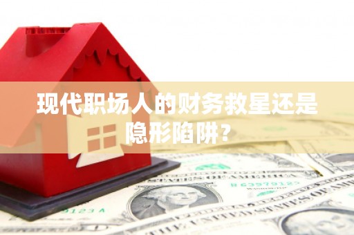 白河现代职场人的财务救星还是隐形陷阱？