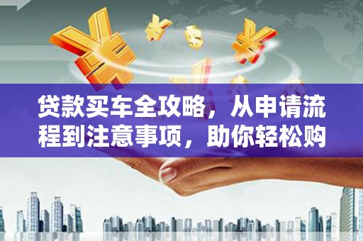 清流贷款买车全攻略，从申请流程到注意事项，助你轻松购车