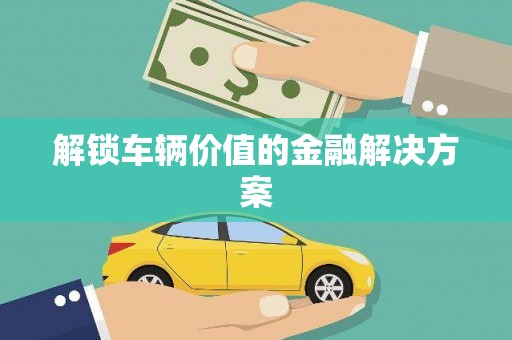 张北解锁车辆价值的金融解决方案